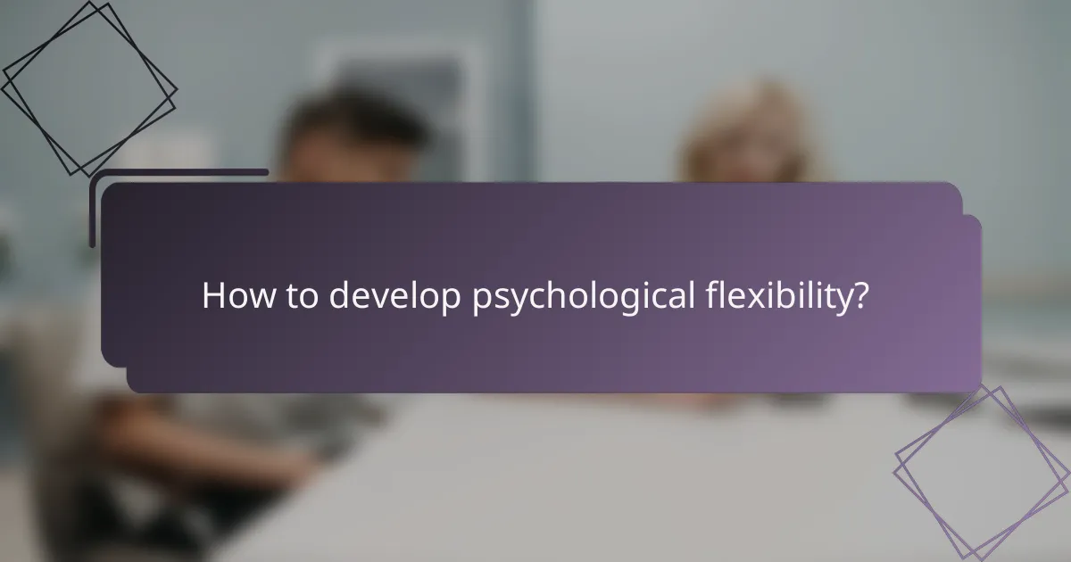 How to develop psychological flexibility?